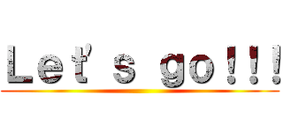 Ｌｅｔ'ｓ ｇｏ！！！ ()