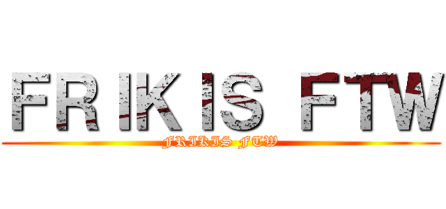 ＦＲＩＫＩＳ ＦＴＷ (FRIKIS FTW)