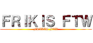 ＦＲＩＫＩＳ ＦＴＷ (FRIKIS FTW)