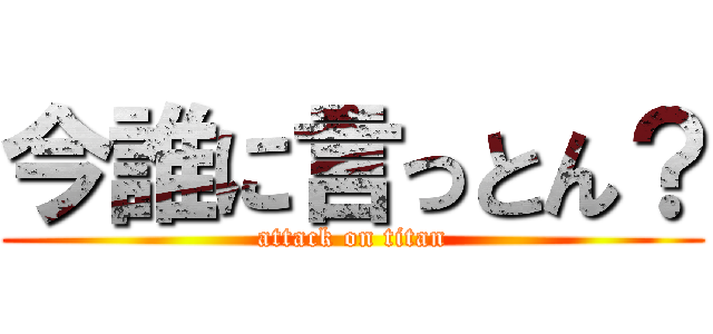 今誰に言っとん？ (attack on titan)