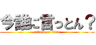 今誰に言っとん？ (attack on titan)