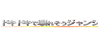 ドキドキで壊れそうジャンジャンジャンジャン (attack on titan)