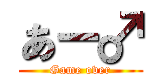 あー♂ (Game over)