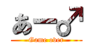 あー♂ (Game over)