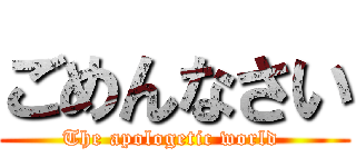 ごめんなさい (The apologetic world )