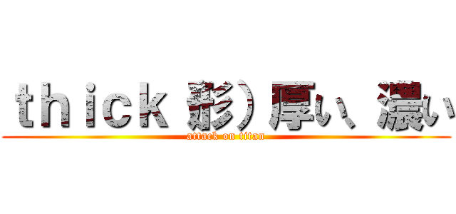 ｔｈｉｃｋ（形）厚い、濃い (attack on titan)
