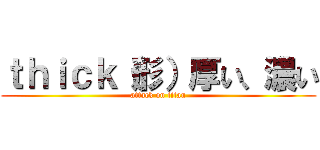 ｔｈｉｃｋ（形）厚い、濃い (attack on titan)