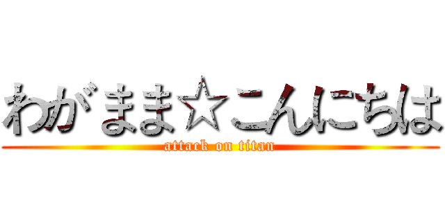 わがまま☆こんにちは (attack on titan)