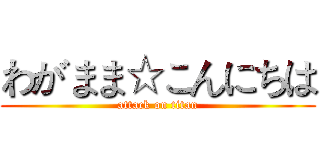 わがまま☆こんにちは (attack on titan)