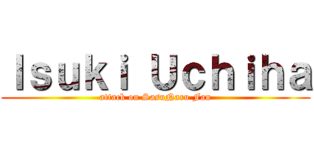 Ｉｓｕｋｉ Ｕｃｈｉｈａ (attack on SasuNaru Fan)