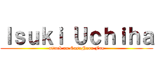 Ｉｓｕｋｉ Ｕｃｈｉｈａ (attack on SasuNaru Fan)