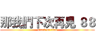那我們下次再見 ８８ (attack on titan)