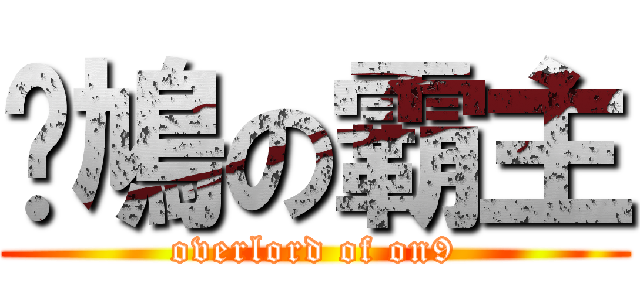 戆鳩の霸主 (overlord of on9)