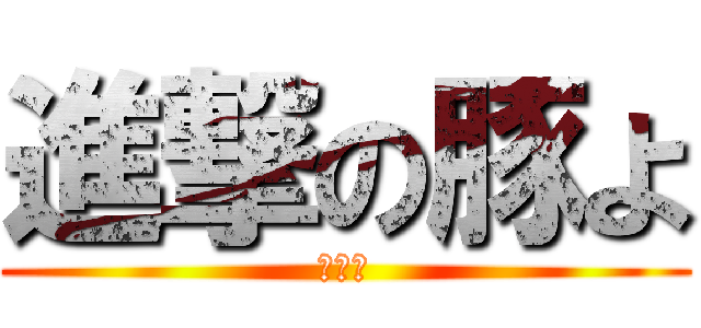 進撃の豚よ (ぶひー)