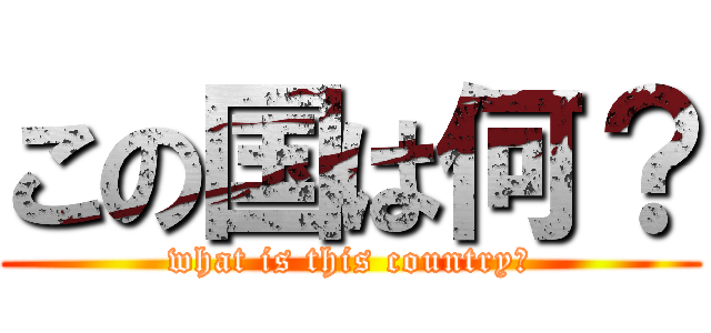 この国は何？ (what is this country?)