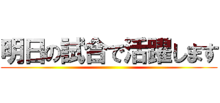 明日の試合で活躍します ()