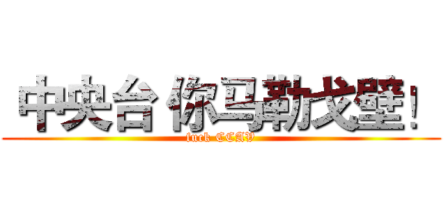  中央台 你马勒戈壁！ (fuck CCAV)
