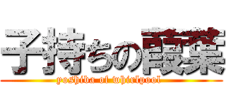 子持ちの葭葉 (yoshiba of whirlpool )