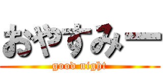 おやすみー (good night)