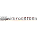 進撃のｋｕｒｏｕｕｒｏｎｎ ()