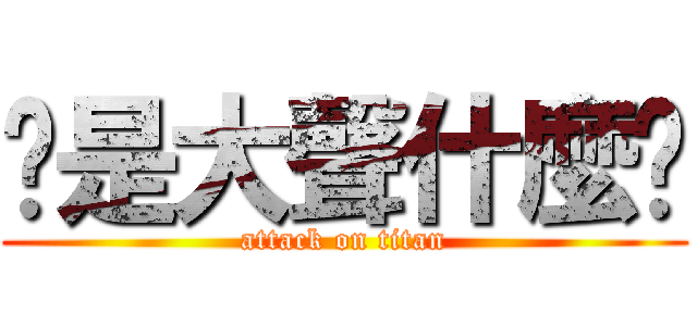 你是大聲什麼啦 (attack on titan)