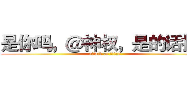 是你吗，＠神权，是的话扣１ (attack on titan)