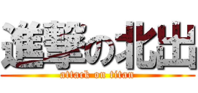 進撃の北出 (attack on titan)