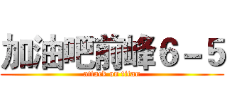 加油吧前峰６－５ (attack on titan)