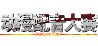 动漫配音大赛 (attack on titan)