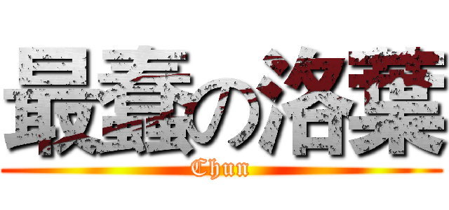 最蠢の洛葉 (Chun)