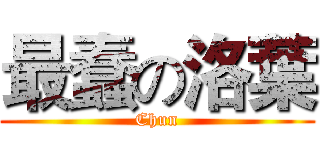 最蠢の洛葉 (Chun)