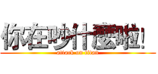 你在吵什麼啦！ (attack on titan)