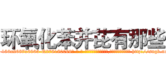 环氧化苯并芘有那些 (环氧化苯并芘有那些【电-186x2687x6963-Q278180069元-吉-药-业】我们做的是长期生意,靠的是老客户长期支持 http://sngk.net/hywlf9
)