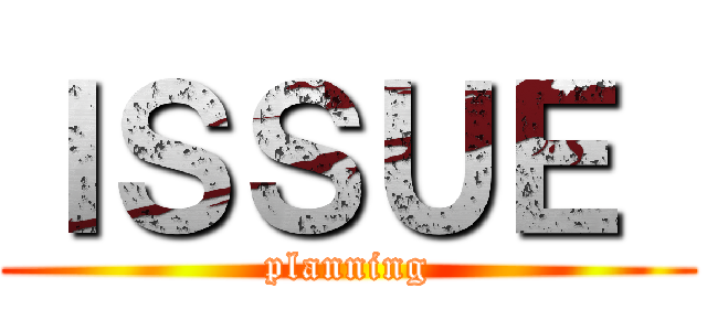 ＩＳＳＵＥ  (planning)