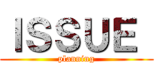 ＩＳＳＵＥ  (planning)
