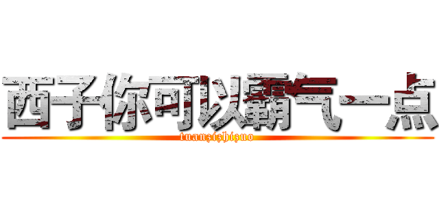 西子你可以霸气一点 (tuanzizhizuo)