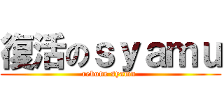 復活のｓｙａｍｕ (rebone syamu )