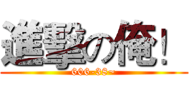 進擊の俺！ (606-38~)