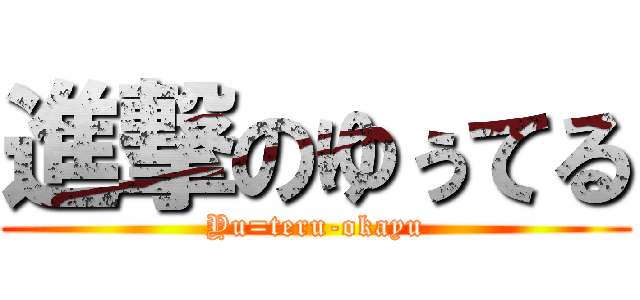 進撃のゆぅてる (Yu=teru-okayu)