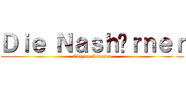 Ｄｉｅ Ｎａｓｈöｒｎｅｒ (Eugene Ionesco)