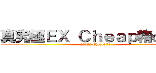 真究極ＥＸ Ｃｈｅａｐ精の仙帝 (真究極EX Cheap精の仙帝)
