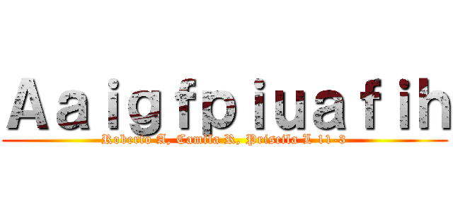 Ａａｉｇｆｐｉｕａｆｉｈ (Roberto A, Camila R, Priscila L 11-3)