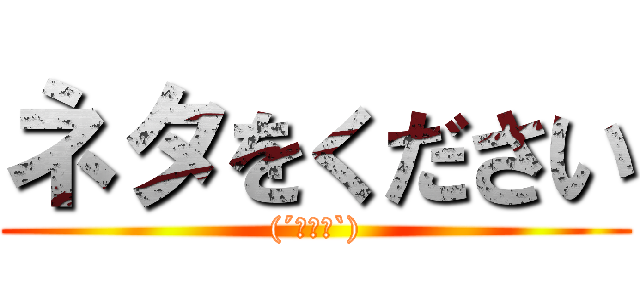 ネタをください ((´･∀･`))