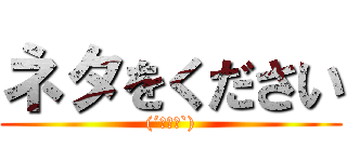 ネタをください ((´･∀･`))