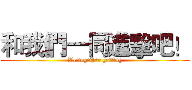 和我們一同進擊吧！ (We together getting)