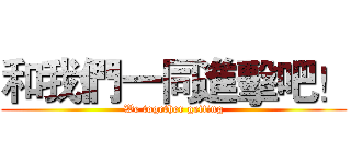 和我們一同進擊吧！ (We together getting)