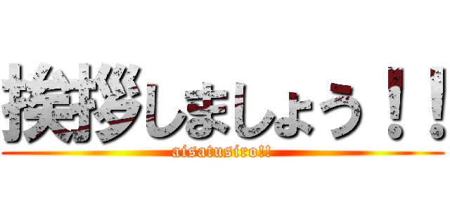 挨拶しましょう！！ (aisatusiro!!)