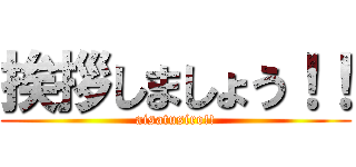 挨拶しましょう！！ (aisatusiro!!)
