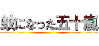 蚊になった五十嵐 ()