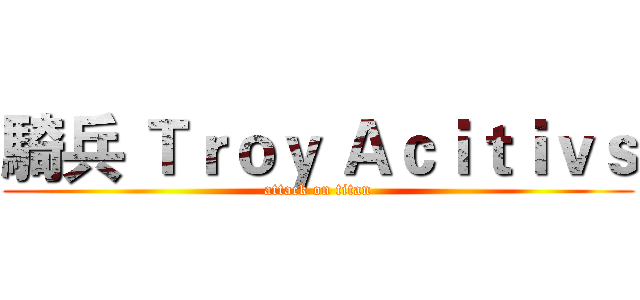 騎兵 Ｔｒｏｙ Ａｃｉｔｉｖｓ (attack on titan)